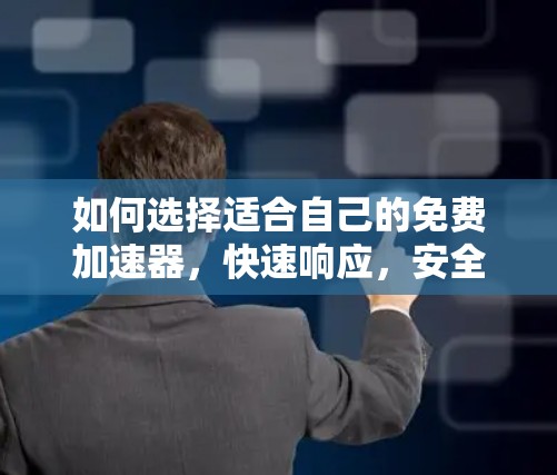 如何选择适合自己的免费加速器,快速响应,安全无忧