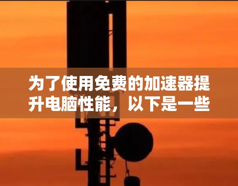 为了使用免费的加速器提升电脑性能，以下是一些步骤和建议