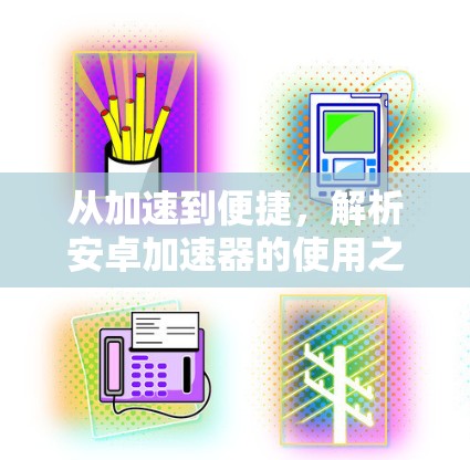 从加速到便捷，解析安卓加速器的使用之道