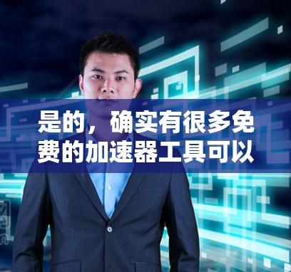 是的,确实有很多免费的加速器工具可以用来调整互联网速度。以下是一些推荐的免费加速器推荐