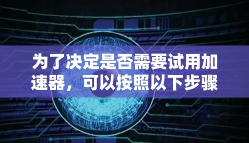 为了决定是否需要试用加速器，可以按照以下步骤进行