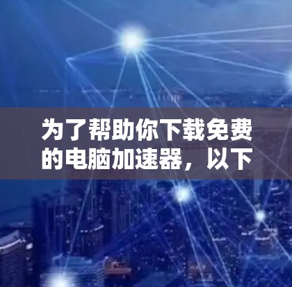 为了帮助你下载免费的电脑加速器,以下是一个有序的指南