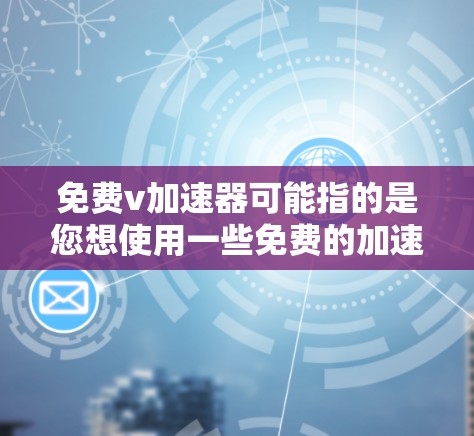免费v加速器可能指的是您想使用一些免费的加速器软件来提升速度、提升游戏速度、或者优化运动训练效果。以下是几种常见的免费加速器软件推荐，您可以根据自己的需求选择使用