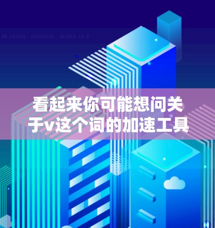 看起来你可能想问关于v这个词的加速工具或加速器。如果v是指某种加速工具，比如v加速器，我可以提供一些关于加速工具的建议