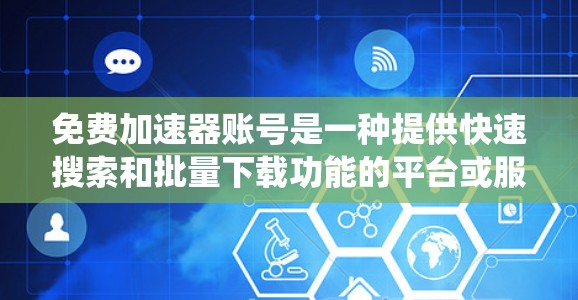 免费加速器账号是一种提供快速搜索和批量下载功能的平台或服务。以下是对该服务的系统性介绍