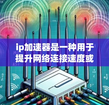 ip加速器是一种用于提升网络连接速度或下载速度的工具。如果你正在寻找免费的ip加速器，以下是一些可以尝试的选项
