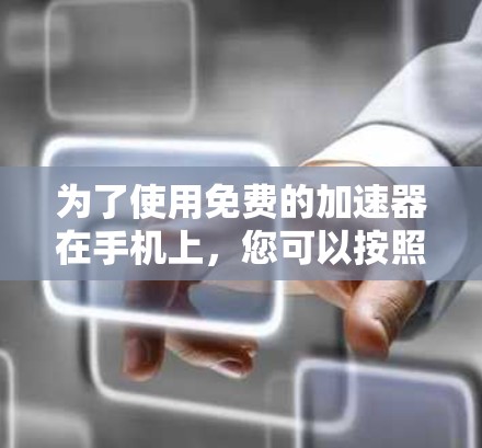 为了使用免费的加速器在手机上,您可以按照以下步骤操作