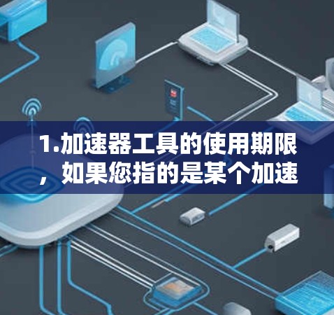 1.加速器工具的使用期限,如果您指的是某个加速工具或加速服务器平台,我通常会提供免费使用7天的使用期限。如果您指的是某个特定的加速技术或服务,我需要了解更多细节,以便提供更准确的信息