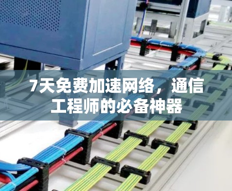 7天免费加速网络，通信工程师的必备神器