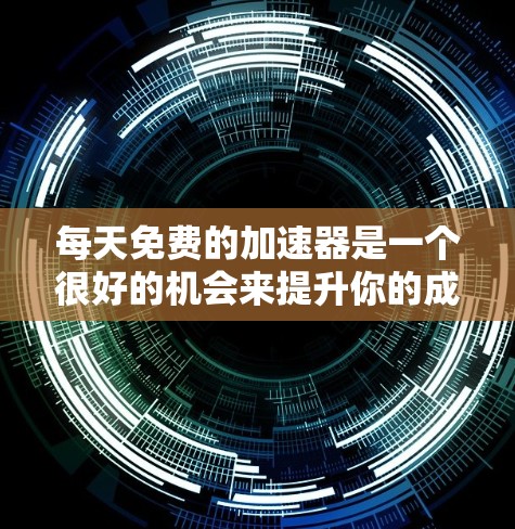 每天免费的加速器是一个很好的机会来提升你的成绩或者效率。以下是一些免费资源和方法，可以帮助你快速提升速度或效果