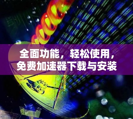 全面功能,轻松使用,免费加速器下载与安装指南