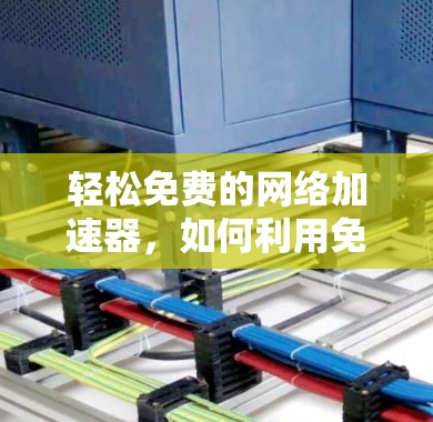 轻松免费的网络加速器,如何利用免费代理加速IP网络