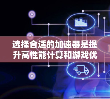 选择合适的加速器是提升高性能计算和游戏优化的关键步骤。以下是一些综合考虑的因素和建议