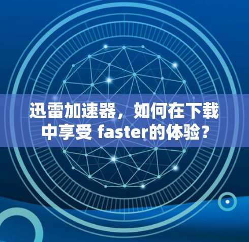 迅雷加速器,如何在下载中享受 faster的体验?