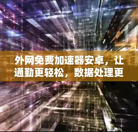 外网免费加速器安卓,让通勤更轻松,数据处理更高效