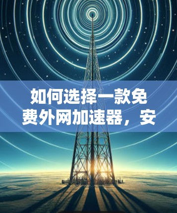 如何选择一款免费外网加速器,安卓版的实用指南