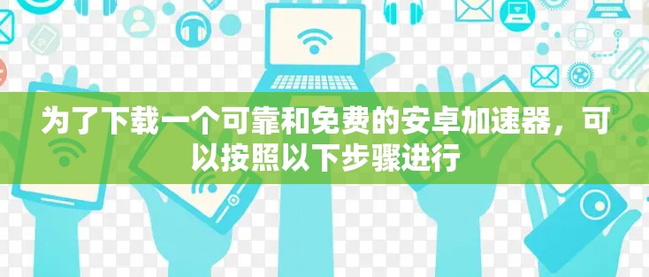 为了下载一个可靠和免费的安卓加速器,可以按照以下步骤进行