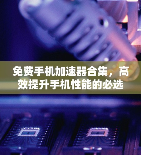 免费手机加速器合集,高效提升手机性能的必选工具!