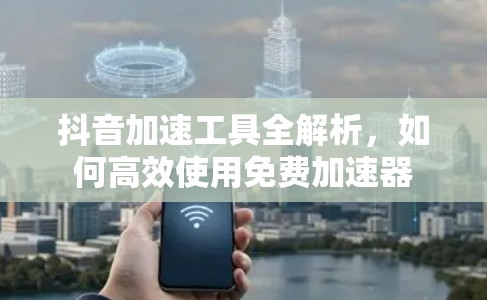 抖音加速工具全解析，如何高效使用免费加速器