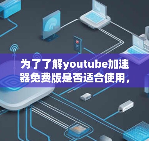 为了了解youtube加速器免费版是否适合使用，以下是一个结构化的总结