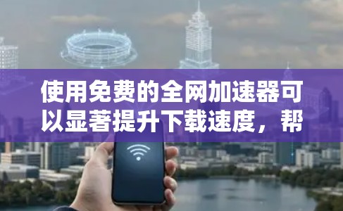 使用免费的全网加速器可以显著提升下载速度,帮助您更好地应对网络延迟问题。以下是一个步骤指南,帮助您顺利使用