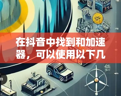 在抖音中找到和加速器,可以使用以下几种免费的加速工具,这些工具可以帮助你在观看视频时更快、更流畅地加载内容。以下是几种常用的免费抖音加速工具推荐
