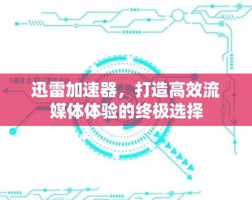 迅雷加速器,打造高效流媒体体验的终极选择