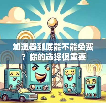 加速器到底能不能免费？你的选择很重要
