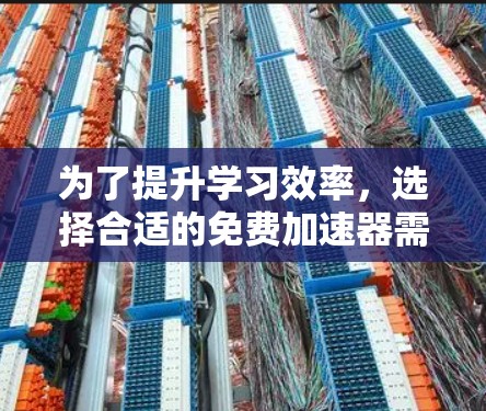 为了提升学习效率，选择合适的免费加速器需要综合考虑需求、使用场景以及工具的优缺点。以下是一些关键点和推荐
