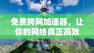 免费跨网加速器，让你的网络真正高效、便捷的连接工具