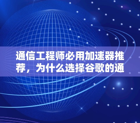 通信工程师必用加速器推荐，为什么选择谷歌的通信加速器