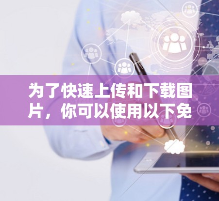 为了快速上传和下载图片，你可以使用以下免费的工具，这些工具可以帮助你提升上传和搜索效率
