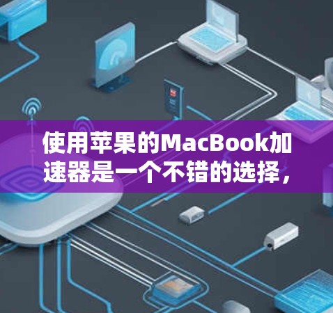 使用苹果的MacBook加速器是一个不错的选择,但需要仔细操作和配置。以下是一个详细的步骤指南,帮助您顺利完成加速 使用苹果的MacBook加速器是一个不错的选择,但需要仔细操作和配置。以下是一个详细的步骤指南,帮助您顺利完成加速