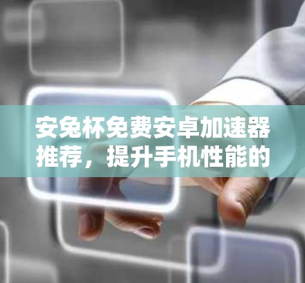 安兔杯免费安卓加速器推荐,提升手机性能的必备工具