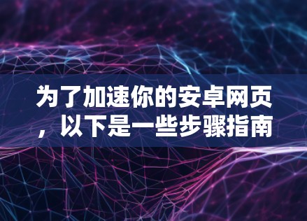 为了加速你的安卓网页，以下是一些步骤指南