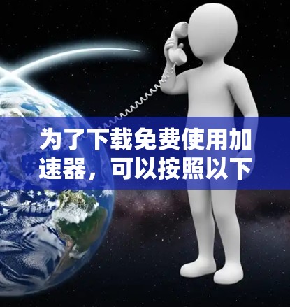 为了下载免费使用加速器,可以按照以下步骤操作 为了下载免费使用加速器,可以按照以下步骤操作