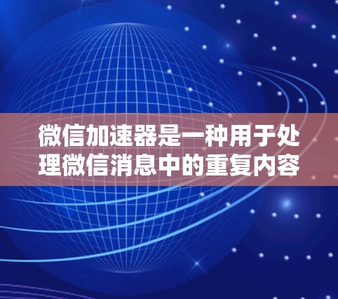 微信加速器是一种用于处理微信消息中的重复内容，通过自动剪辑、分发和优化，提高消息的效率。以下是关于微信加速器的一些信息