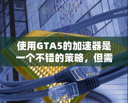 使用GTA5的加速器是一个不错的策略，但需要谨慎处理，确保安全性和效果。以下是详细的步骤指南