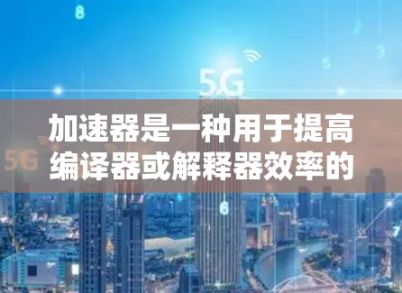 加速器是一种用于提高编译器或解释器效率的工具，广泛用于编程和游戏开发。以下是对加速器的详细总结