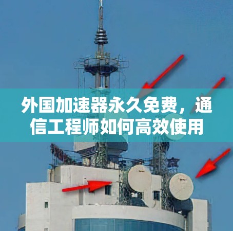 外国加速器永久免费，通信工程师如何高效使用