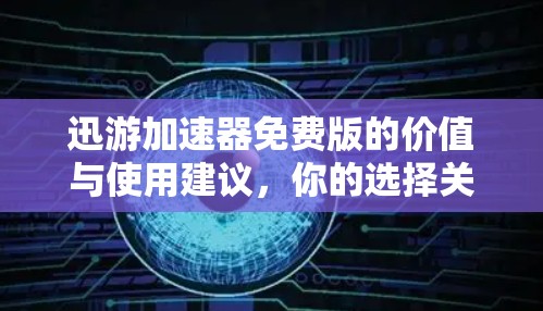 迅游加速器免费版的价值与使用建议,你的选择关键在于你的需求!