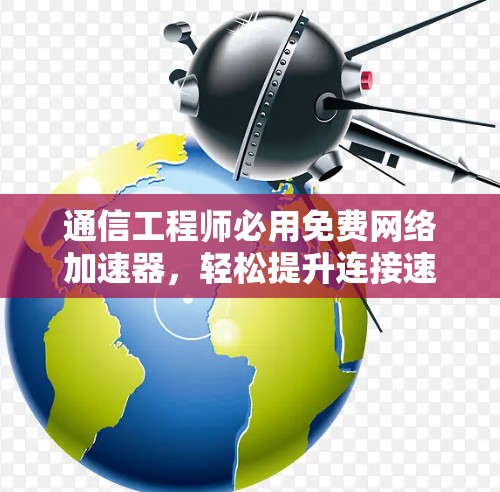 通信工程师必用免费网络加速器，轻松提升连接速度的指南