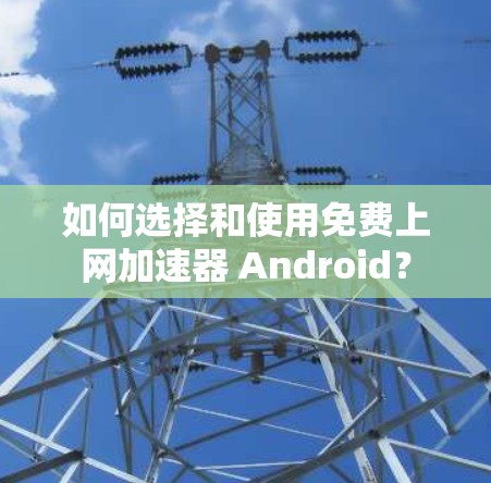 如何选择和使用免费上网加速器 Android？