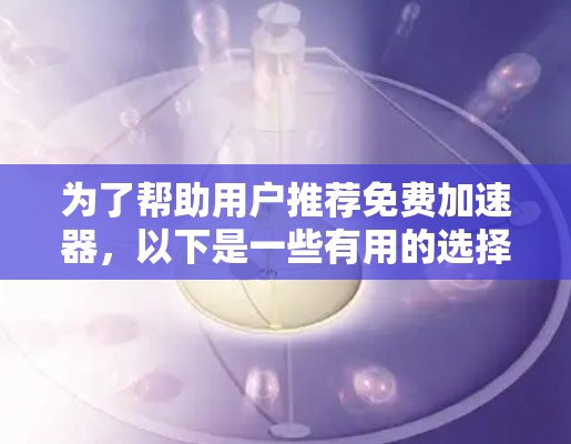 为了帮助用户推荐免费加速器,以下是一些有用的选择,每个推荐一个,包括功能、特点、优势和推荐理由