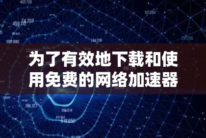 为了有效地下载和使用免费的网络加速器，您可以按照以下步骤操作