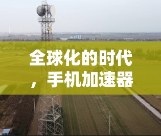 全球化的时代，手机加速器，一个值得信赖的选择