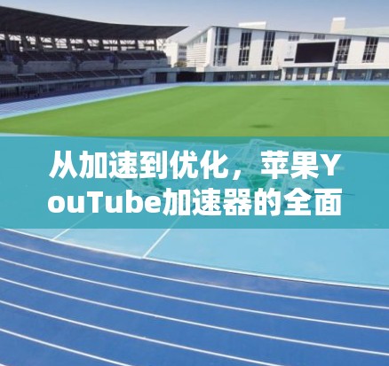 从加速到优化，苹果YouTube加速器的全面体验