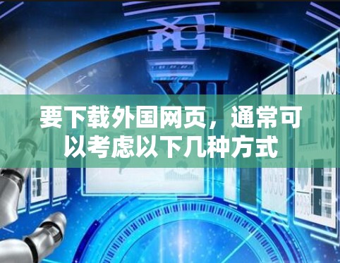 要下载外国网页,通常可以考虑以下几种方式