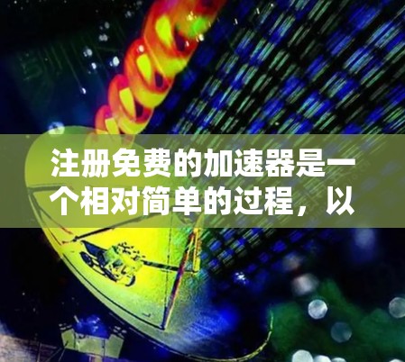 注册免费的加速器是一个相对简单的过程,以下是一步步的指南