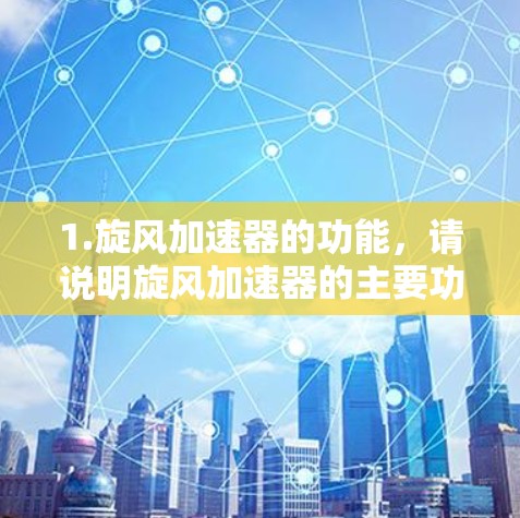 1.旋风加速器的功能，请说明旋风加速器的主要功能，例如它是用于加速网络、硬件加速还是其他用途